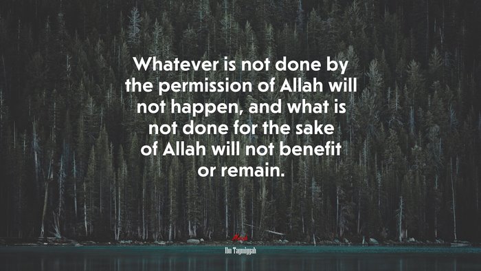 Whatever is not done by the permission of Allah will not happen, and what is not done for the sake of Allah will not benefit or remain. | Ibn Taymiyyah quote