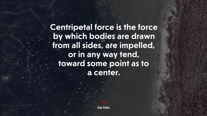 Centripetal force is the force by which bodies are drawn from all sides, are impelled, or in any way tend, toward some point as to a center. | Isaac Newton quote
