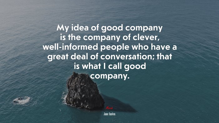 My idea of good company is the company of clever, well-informed people who have a great deal of conversation; that is what I call good company. | Jane Austen quote