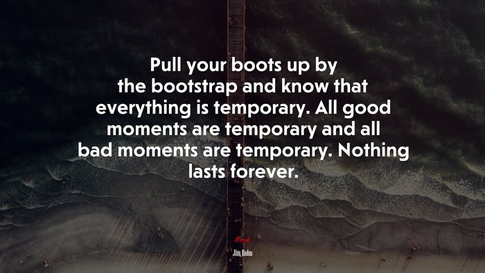 Pull your boots up by the bootstrap and know that everything is temporary. All good moments are temporary and all bad moments are temporary. Nothing lasts forever. | Jim Rohn quote