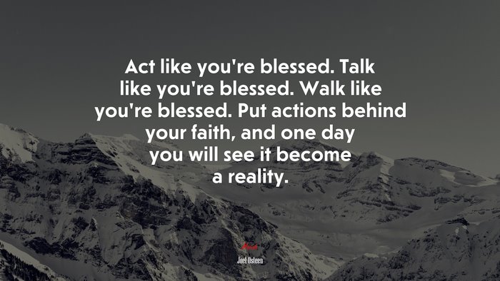 Act like you’re blessed. Talk like you’re blessed. Walk like you’re blessed. Put actions behind your faith, and one day you will see it become a reality. | Joel Osteen quote