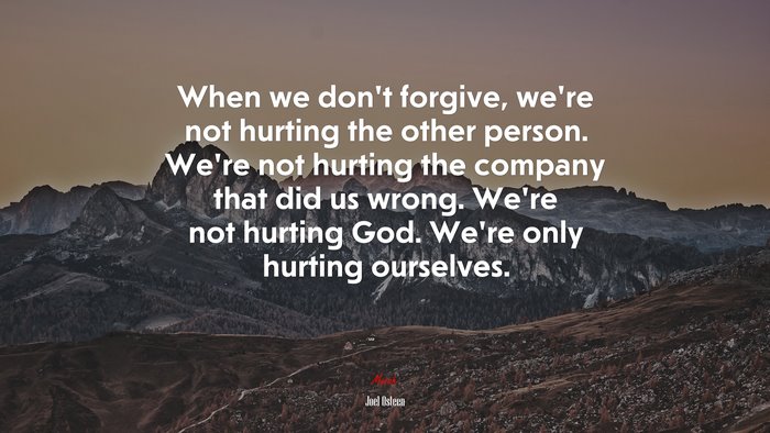 When we don’t forgive, we’re not hurting the other person. We’re not hurting the company that did us wrong. We’re not hurting God. We’re only hurting ourselves. | Joel Osteen quote