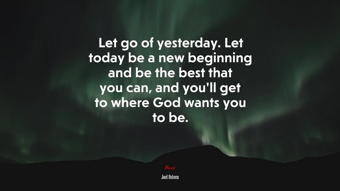 Let go of yesterday. Let today be a new beginning and be the best that you can, and you’ll get to where God wants you to be. | Joel Osteen quote