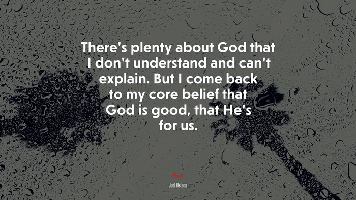 There’s plenty about God that I don’t understand and can’t explain. But I come back to my core belief that God is good, that He’s for us. | Joel Osteen quote
