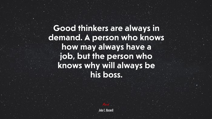 Good thinkers are always in demand. A person who knows how may always have a job, but the person who knows why will always be his boss. | John C. Maxwell quote
