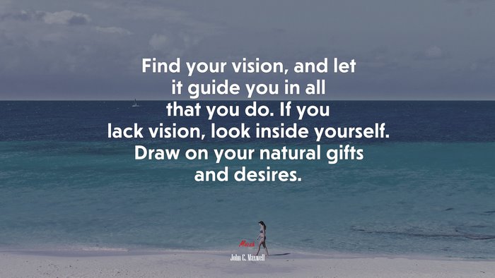 Find your vision, and let it guide you in all that you do. If you lack vision, look inside yourself. Draw on your natural gifts and desires. | John C. Maxwell quote