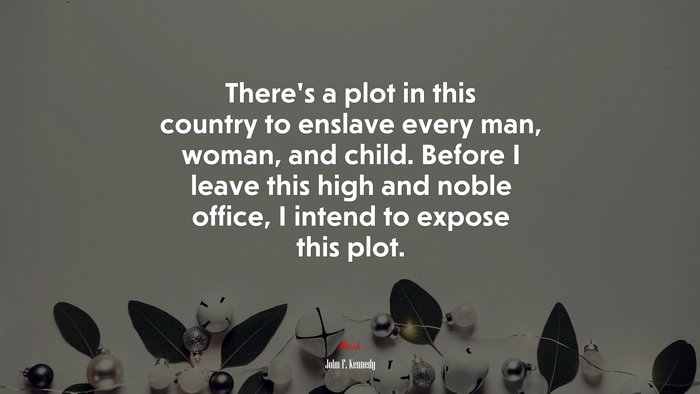 There’s a plot in this country to enslave every man, woman, and child. Before I leave this high and noble office, I intend to expose this plot. | John F. Kennedy quote