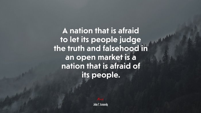 A nation that is afraid to let its people judge the truth and falsehood in an open market is a nation that is afraid of its people. | John F. Kennedy quote