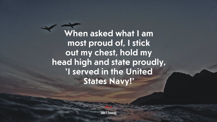 When asked what I am most proud of, I stick out my chest, hold my head high and state proudly, ‘I served in the United States Navy!’ | John F. Kennedy quote