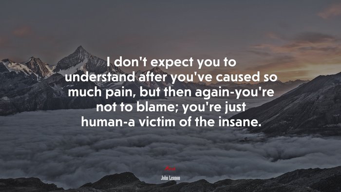 I don’t expect you to understand after you’ve caused so much pain, but then again-you’re not to blame; you’re just human-a victim of the insane. | John Lennon quote