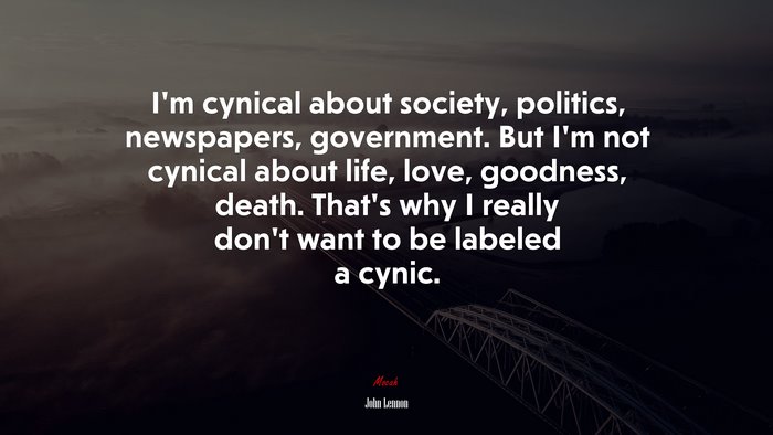I’m cynical about society, politics, newspapers, government. But I’m not cynical about life, love, goodness, death. That’s why I really don’t want to be labeled a cynic. | John Lennon quote