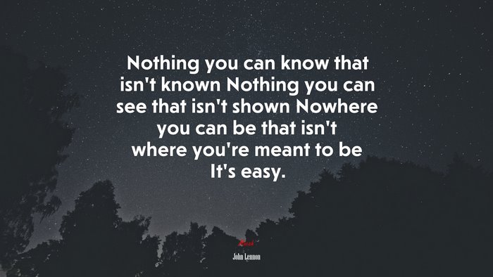 Nothing you can know that isn’t known Nothing you can see that isn’t shown Nowhere you can be that isn’t where you’re meant to be It’s easy. | John Lennon quote