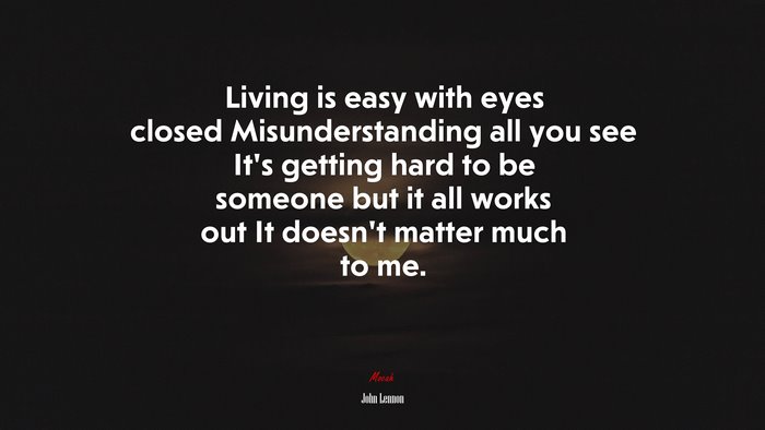 Living is easy with eyes closed Misunderstanding all you see It’s getting hard to be someone but it all works out It doesn’t matter much to me. | John Lennon quote