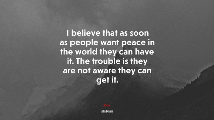 I believe that as soon as people want peace in the world they can have it. The trouble is they are not aware they can get it. | John Lennon quote