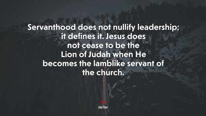 Servanthood does not nullify leadership; it defines it. Jesus does not cease to be the Lion of Judah when He becomes the lamblike servant of the church. | John Piper quote