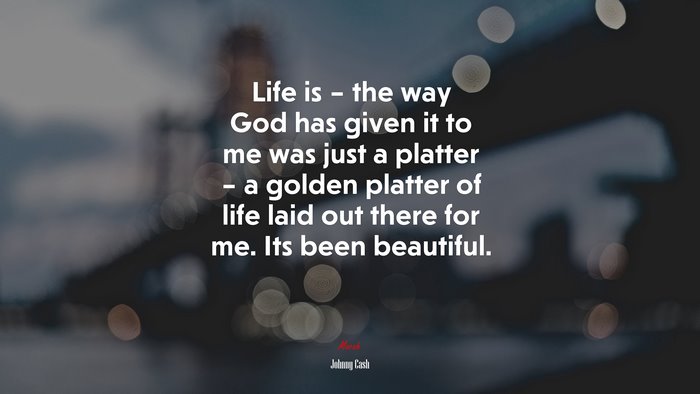 Life is – the way God has given it to me was just a platter – a golden platter of life laid out there for me. Its been beautiful. | Johnny Cash quote