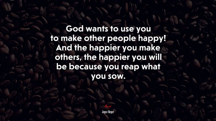 God wants to use you to make other people happy! And the happier you make others, the happier you will be because you reap what you sow. | Joyce Meyer quote