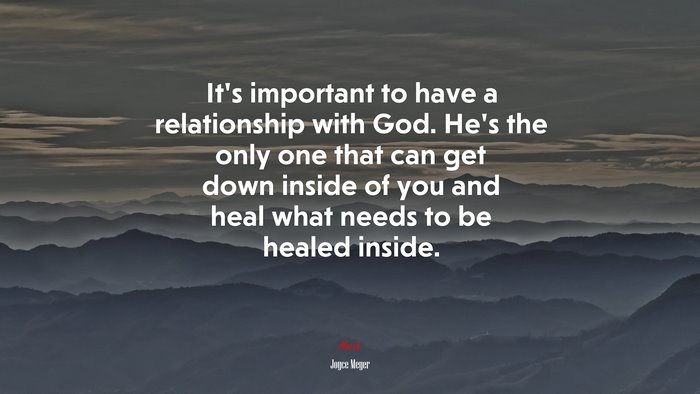It’s important to have a relationship with God. He’s the only one that can get down inside of you and heal what needs to be healed inside. | Joyce Meyer quote