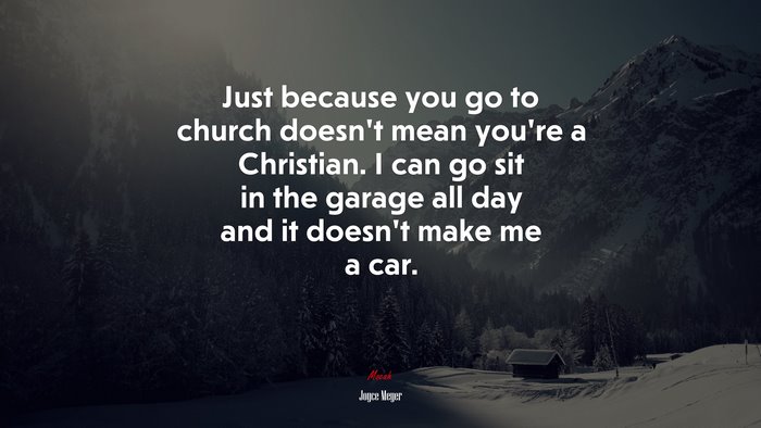 Just because you go to church doesn’t mean you’re a Christian. I can go sit in the garage all day and it doesn’t make me a car. | Joyce Meyer quote