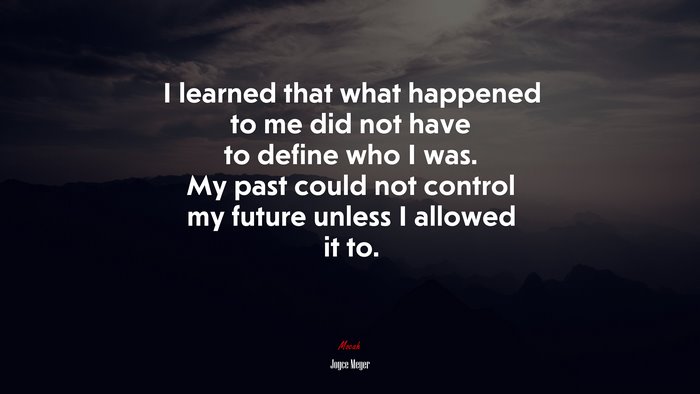 I learned that what happened to me did not have to define who I was. My past could not control my future unless I allowed it to. | Joyce Meyer quote