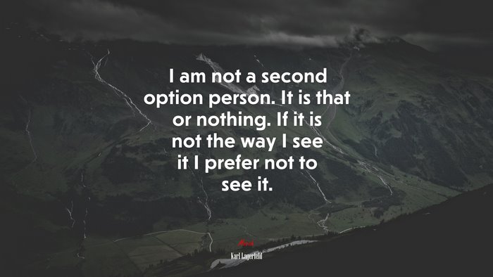 I am not a second option person. It is that or nothing. If it is not the way I see it I prefer not to see it. | Karl Lagerfeld quote