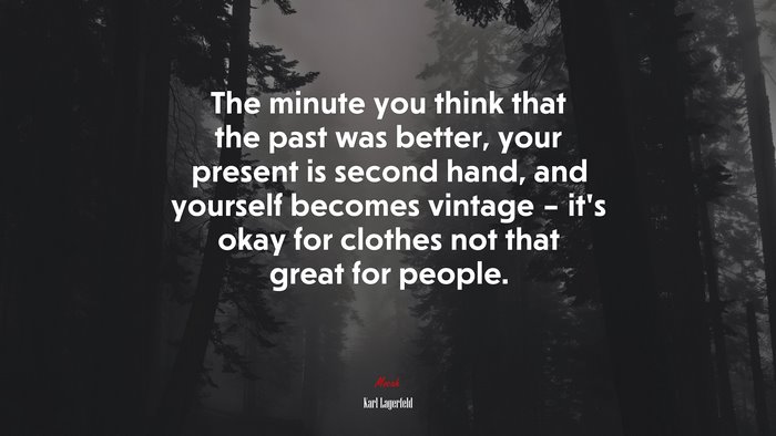 The minute you think that the past was better, your present is second hand, and yourself becomes vintage – it’s okay for clothes not that great for people. | Karl Lagerfeld quote