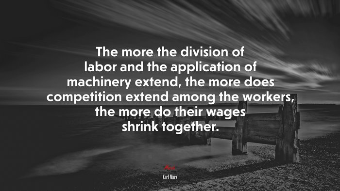 The more the division of labor and the application of machinery extend, the more does competition extend among the workers, the more do their wages shrink together. | Karl Marx quote