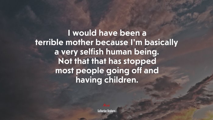 I would have been a terrible mother because I’m basically a very selfish human being. Not that that has stopped most people going off and having children. | Katharine Hepburn quote