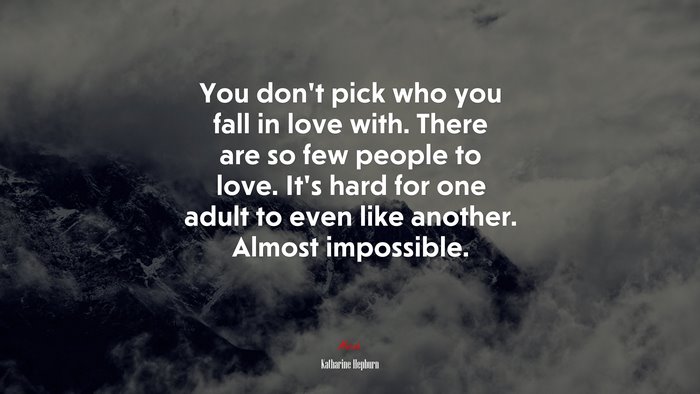 You don’t pick who you fall in love with. There are so few people to love. It’s hard for one adult to even like another. Almost impossible. | Katharine Hepburn quote