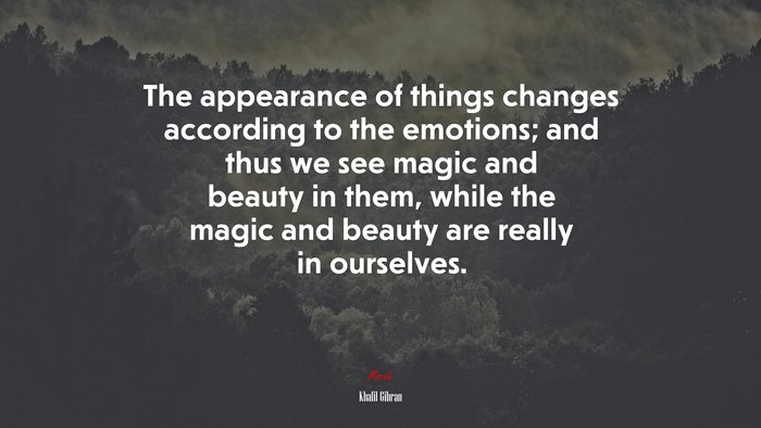 The appearance of things changes according to the emotions; and thus we see magic and beauty in them, while the magic and beauty are really in ourselves. | Khalil Gibran quote