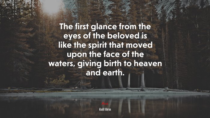 The first glance from the eyes of the beloved is like the spirit that moved upon the face of the waters, giving birth to heaven and earth. | Khalil Gibran quote
