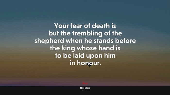 Your fear of death is but the trembling of the shepherd when he stands before the king whose hand is to be laid upon him in honour. | Khalil Gibran quote