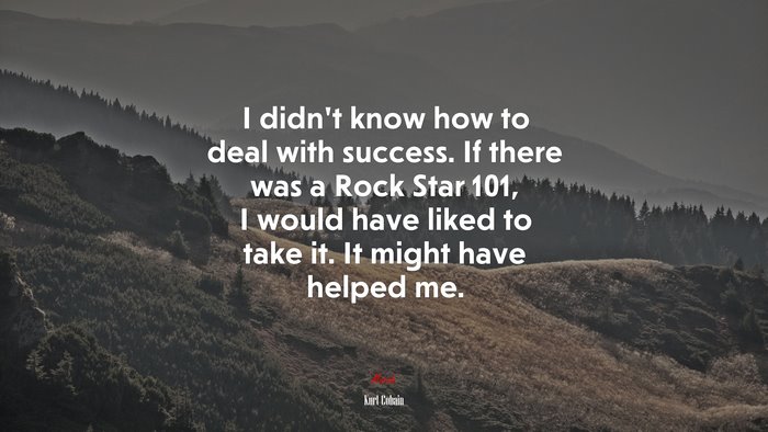 I didn’t know how to deal with success. If there was a Rock Star 101, I would have liked to take it. It might have helped me. | Kurt Cobain quote