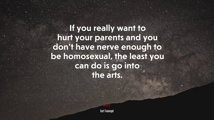 If you really want to hurt your parents and you don’t have nerve enough to be homosexual, the least you can do is go into the arts. | Kurt Vonnegut quote