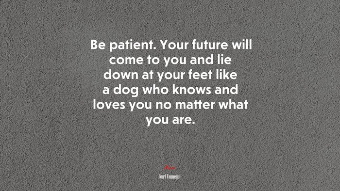 Be patient. Your future will come to you and lie down at your feet like a dog who knows and loves you no matter what you are. | Kurt Vonnegut quote