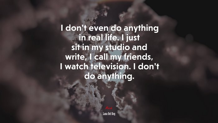 I don’t even do anything in real life. I just sit in my studio and write, I call my friends, I watch television. I don’t do anything. | Lana Del Rey quote