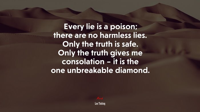 Every lie is a poison; there are no harmless lies. Only the truth is safe. Only the truth gives me consolation – it is the one unbreakable diamond. | Leo Tolstoy quote