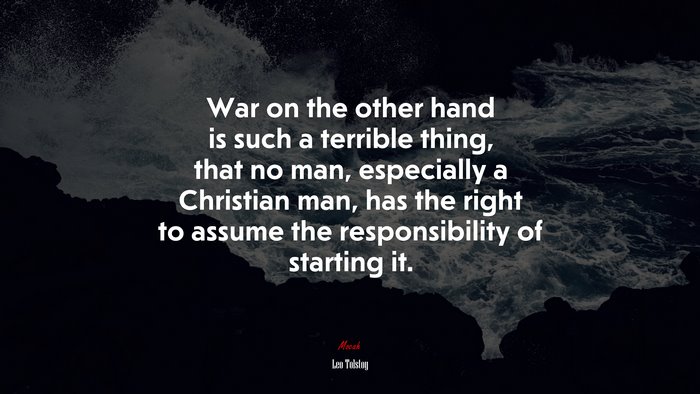 War on the other hand is such a terrible thing, that no man, especially a Christian man, has the right to assume the responsibility of starting it. | Leo Tolstoy quote