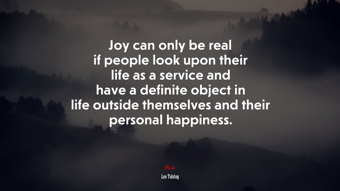 Joy can only be real if people look upon their life as a service and have a definite object in life outside themselves and their personal happiness. | Leo Tolstoy quote