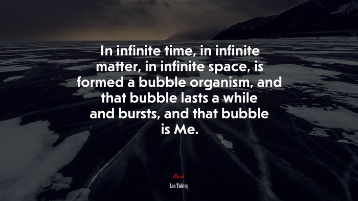 In infinite time, in infinite matter, in infinite space, is formed a bubble organism, and that bubble lasts a while and bursts, and that bubble is Me. | Leo Tolstoy quote