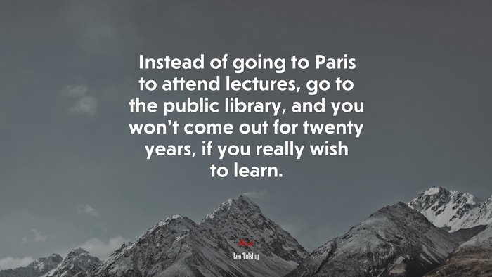 Instead of going to Paris to attend lectures, go to the public library, and you won’t come out for twenty years, if you really wish to learn. | Leo Tolstoy quote