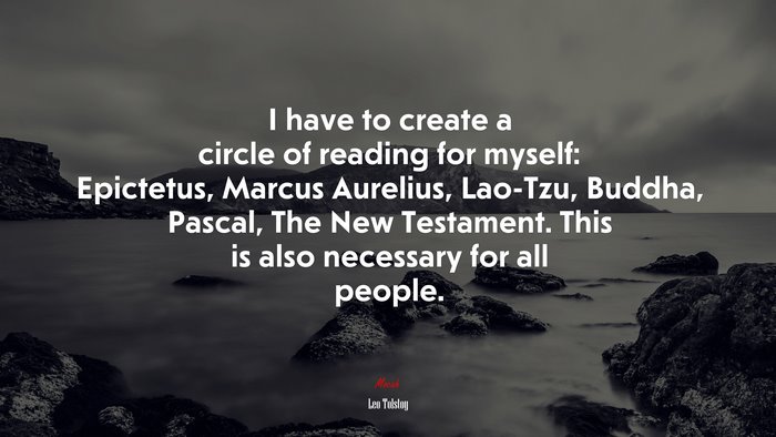 I have to create a circle of reading for myself: Epictetus, Marcus Aurelius, Lao-Tzu, Buddha, Pascal, The New Testament. This is also necessary for all people. | Leo Tolstoy quote