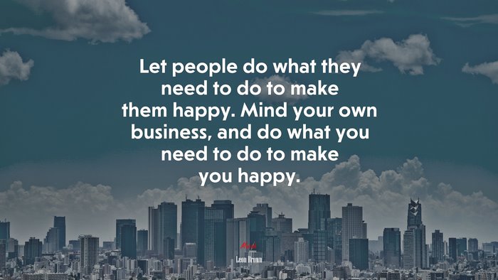 Let people do what they need to do to make them happy. Mind your own business, and do what you need to do to make you happy. | Leon Brown quote
