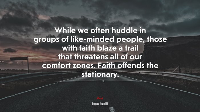 While we often huddle in groups of like-minded people, those with faith blaze a trail that threatens all of our comfort zones. Faith offends the stationary. | Leonard Ravenhill quote