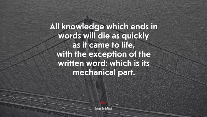All knowledge which ends in words will die as quickly as it came to life, with the exception of the written word: which is its mechanical part. | Leonardo da Vinci quote