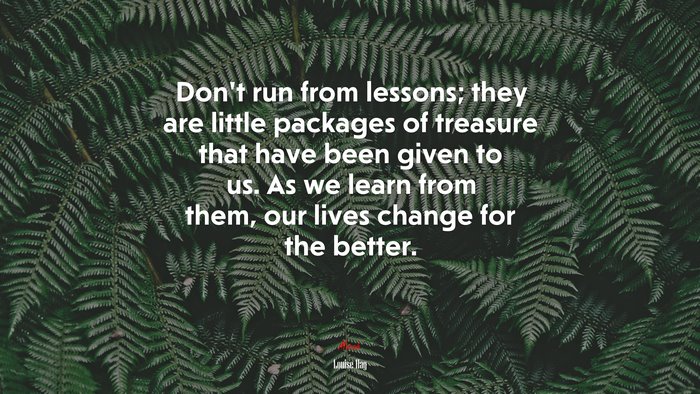 Don’t run from lessons; they are little packages of treasure that have been given to us. As we learn from them, our lives change for the better. | Louise Hay quote