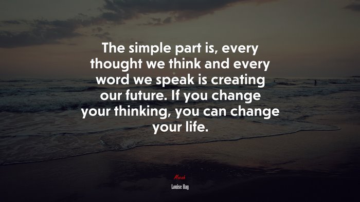 The simple part is, every thought we think and every word we speak is creating our future. If you change your thinking, you can change your life. | Louise Hay quote