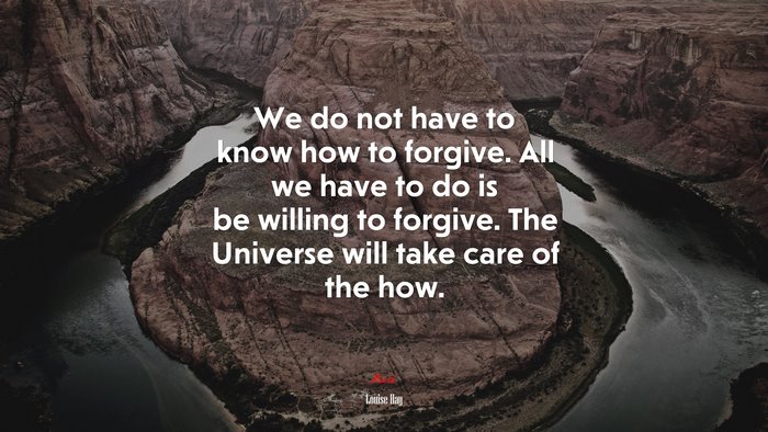 We do not have to know how to forgive. All we have to do is be willing to forgive. The Universe will take care of the how. | Louise Hay quote