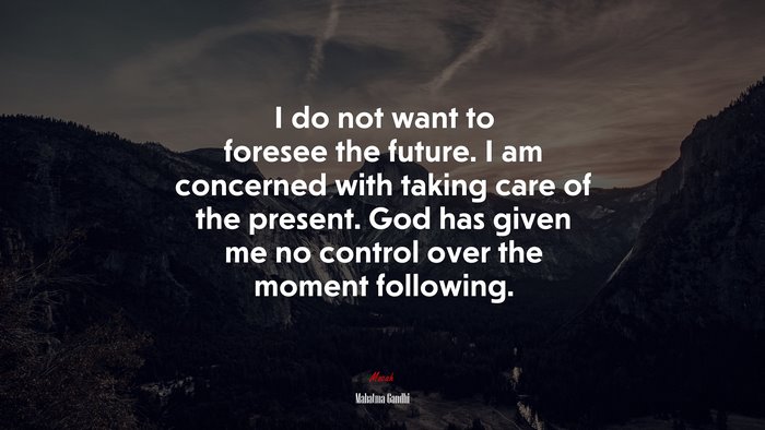 I do not want to foresee the future. I am concerned with taking care of the present. God has given me no control over the moment following. | Mahatma Gandhi quote
