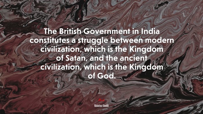 The British Government in India constitutes a struggle between modern civilization, which is the Kingdom of Satan, and the ancient civilization, which is the Kingdom of God. | Mahatma Gandhi quote
